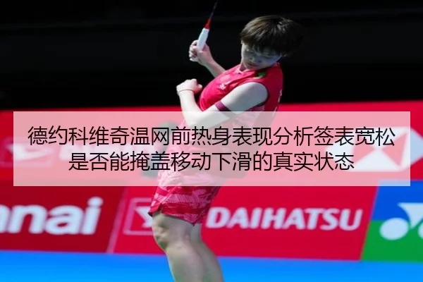 德约科维奇温网前热身表现分析签表宽松是否能掩盖移动下滑的真实状态