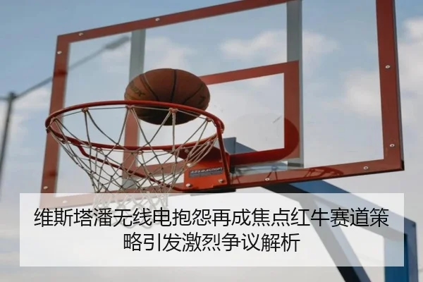 维斯塔潘无线电抱怨再成焦点红牛赛道策略引发激烈争议解析