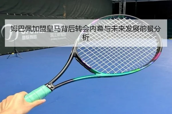 姆巴佩加盟皇马背后转会内幕与未来发展前景分析