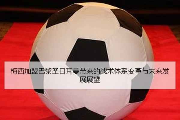 梅西加盟巴黎圣日耳曼带来的战术体系变革与未来发展展望