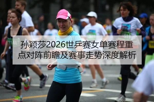 孙颖莎2026世乒赛女单赛程重点对阵前瞻及赛事走势深度解析